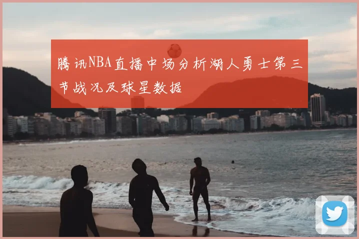 腾讯NBA直播中场分析湖人勇士第三节战况及球星数据