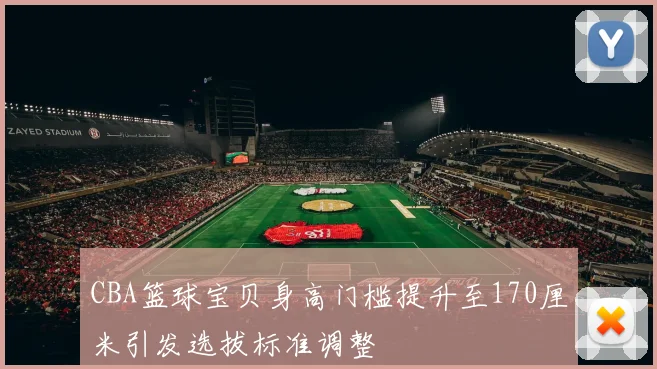 CBA篮球宝贝身高门槛提升至170厘米引发选拔标准调整