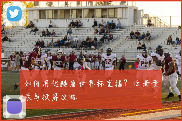 如何用优酷看世界杯直播？注册登录与投屏攻略