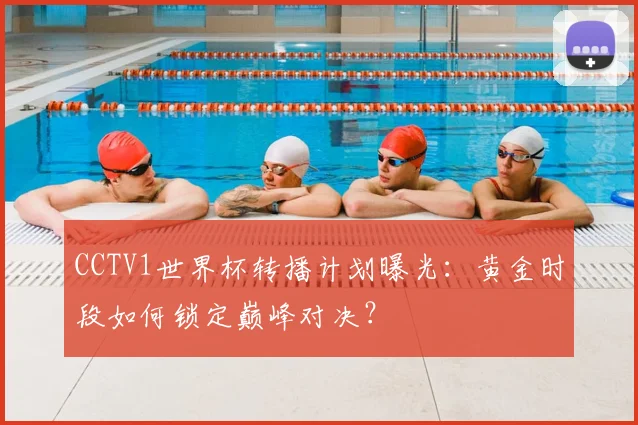 CCTV1世界杯转播计划曝光：黄金时段如何锁定巅峰对决？