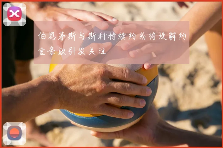 伯恩茅斯与斯科特续约或将设解约金条款引发关注