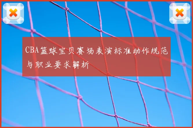 CBA篮球宝贝赛场表演标准动作规范与职业要求解析