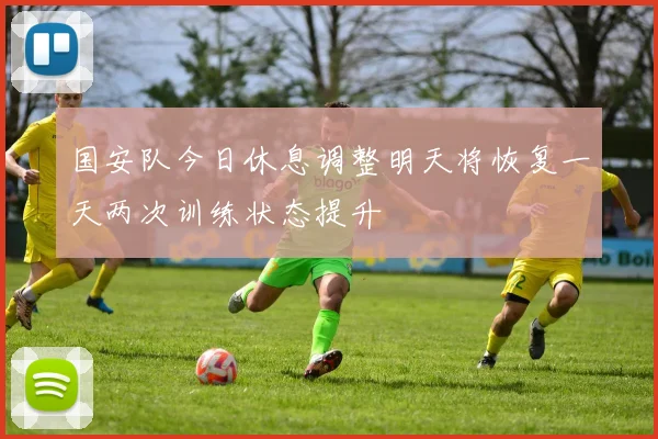 国安队今日休息调整明天将恢复一天两次训练状态提升