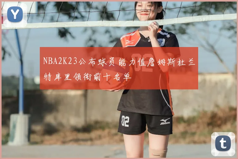 NBA2K23公布球员能力值詹姆斯杜兰特库里领衔前十名单
