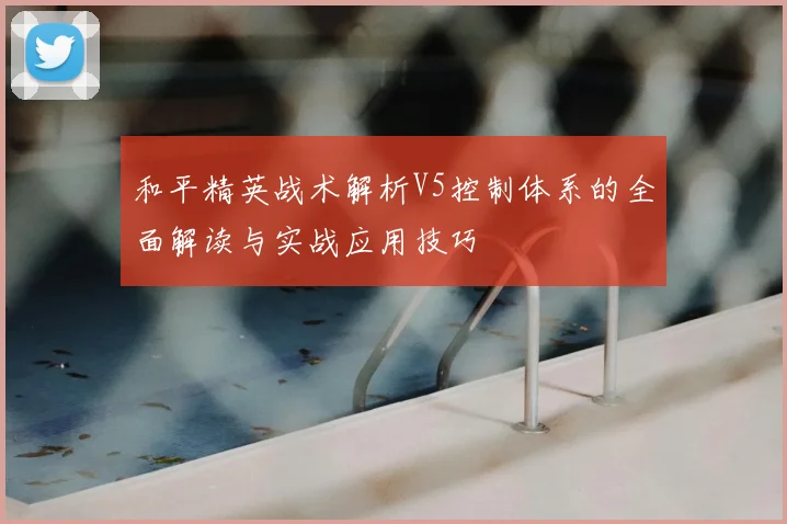 和平精英战术解析V5控制体系的全面解读与实战应用技巧