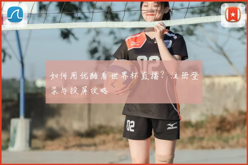 如何用优酷看世界杯直播？注册登录与投屏攻略