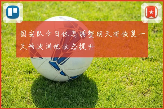 国安队今日休息调整明天将恢复一天两次训练状态提升