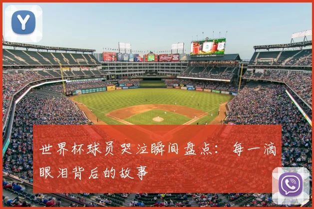 世界杯球员哭泣瞬间盘点：每一滴眼泪背后的故事
