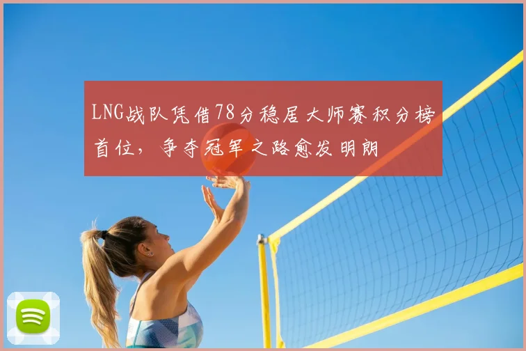 LNG战队凭借78分稳居大师赛积分榜首位，争夺冠军之路愈发明朗