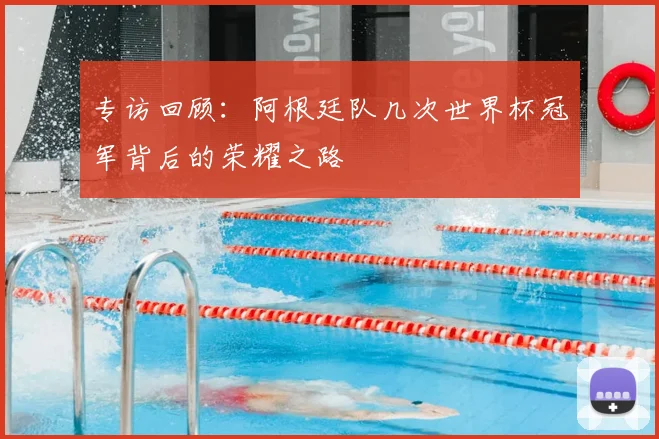 专访回顾:阿根廷队几次世界杯冠军背后的荣耀之路