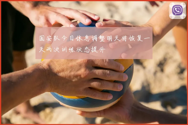 国安队今日休息调整明天将恢复一天两次训练状态提升