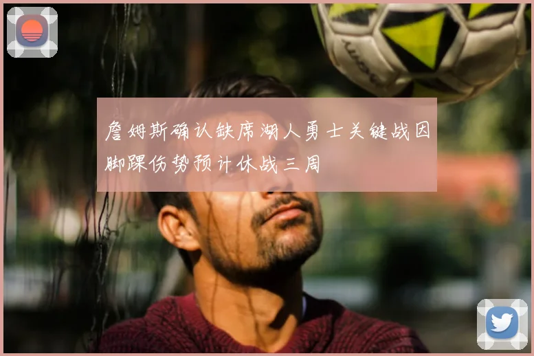詹姆斯确认缺席湖人勇士关键战因脚踝伤势预计休战三周