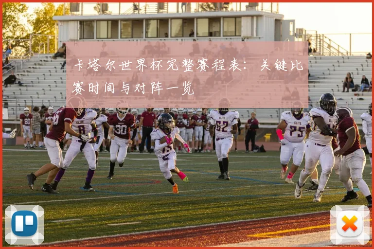 卡塔尔世界杯完整赛程表：关键比赛时间与对阵一览