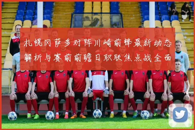 札幌冈萨多对阵川崎前锋最新动态解析与赛前前瞻日职联焦点战全面