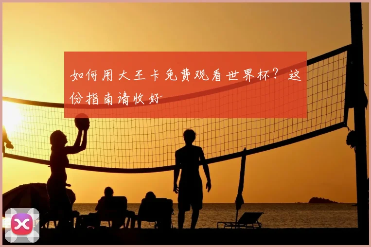 如何用大王卡免费观看世界杯？这份指南请收好