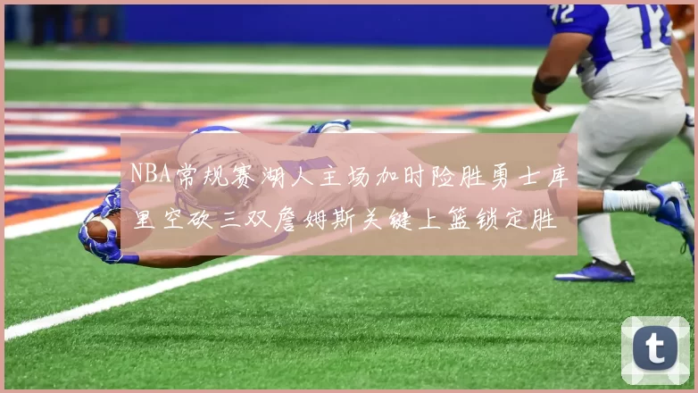 NBA常规赛湖人主场加时险胜勇士库里空砍三双詹姆斯关键上篮锁定胜局