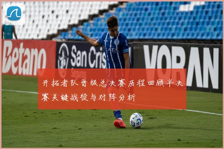 开拓者队晋级总决赛历程回顾半决赛关键战役与对阵分析