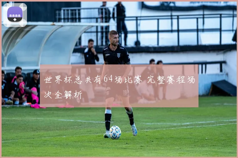 世界杯总共有64场比赛 完整赛程场次全解析