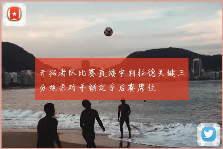 开拓者队比赛直播中利拉德关键三分绝杀对手锁定季后赛席位