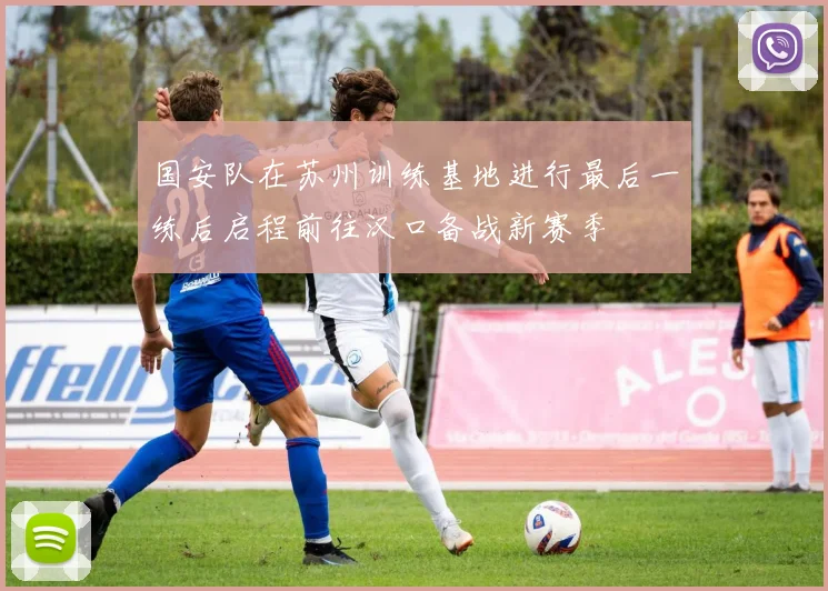 国安队在苏州训练基地进行最后一练后启程前往汉口备战新赛季