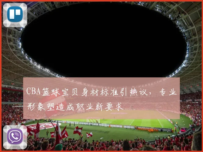 CBA篮球宝贝身材标准引热议,专业形象塑造成职业新要求