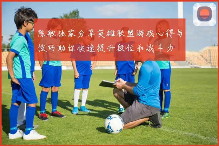陈敏独家分享英雄联盟游戏心得与技巧助你快速提升段位和战斗力