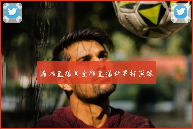 腾讯直播间全程直播世界杯篮球