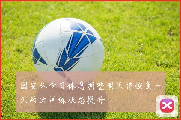 国安队今日休息调整明天将恢复一天两次训练状态提升