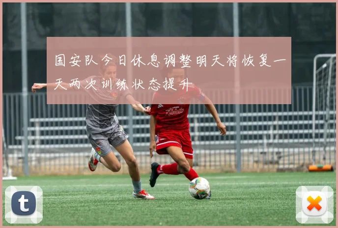 国安队今日休息调整明天将恢复一天两次训练状态提升