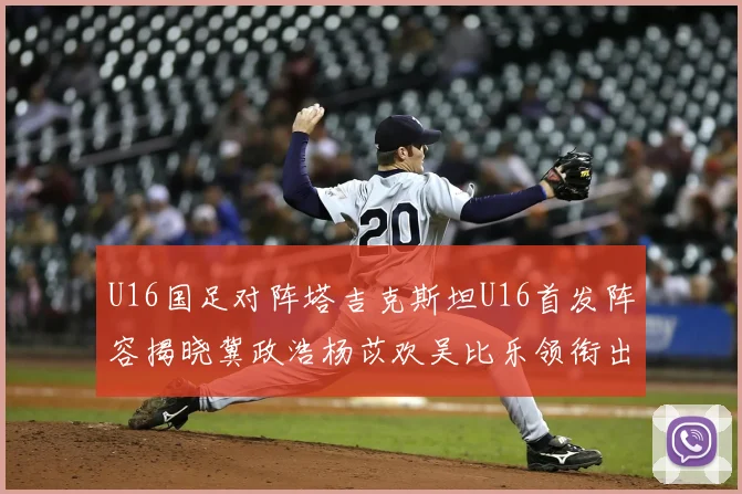 U16国足对阵塔吉克斯坦U16首发阵容揭晓冀政浩杨苡欢吴比乐领衔出战