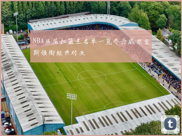 NBA历届扣篮王名单一览乔丹威尔金斯领衔经典对决