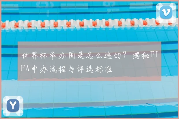 世界杯举办国是怎么选的？揭秘FIFA申办流程与评选标准