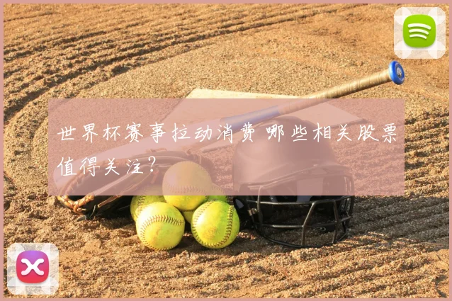 世界杯赛事拉动消费 哪些相关股票值得关注？