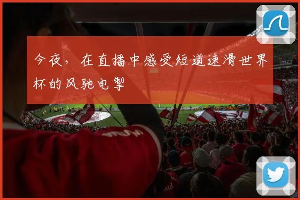 今夜，在直播中感受短道速滑世界杯的风驰电掣