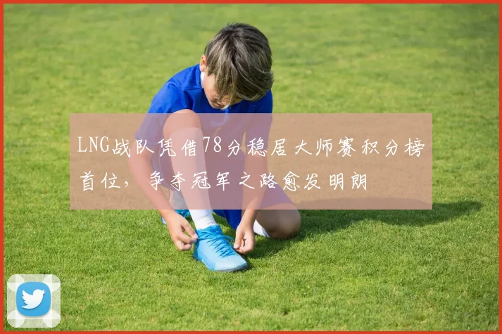 LNG战队凭借78分稳居大师赛积分榜首位，争夺冠军之路愈发明朗