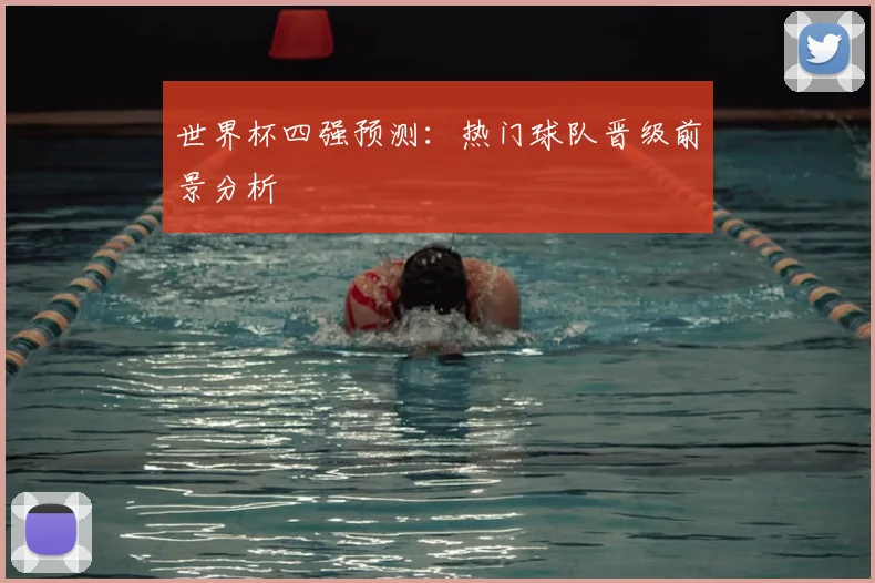 世界杯四强预测：热门球队晋级前景分析