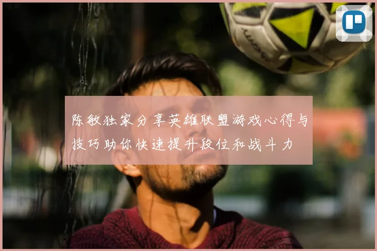 陈敏独家分享英雄联盟游戏心得与技巧助你快速提升段位和战斗力
