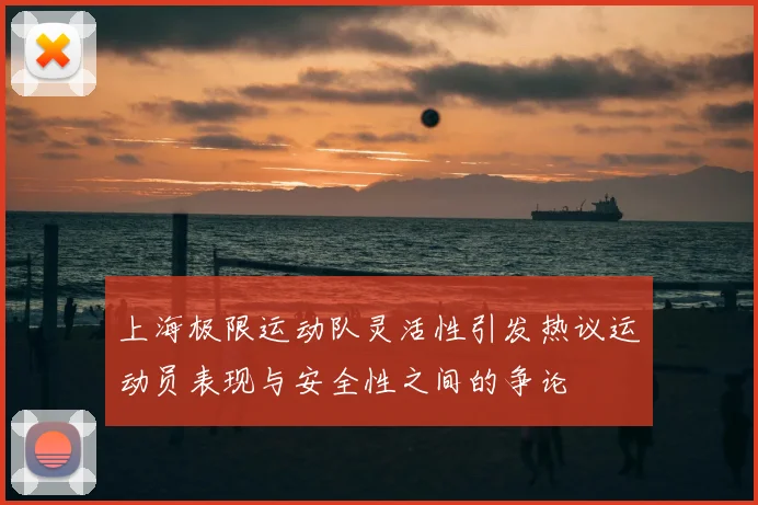 上海极限运动队灵活性引发热议运动员表现与安全性之间的争论