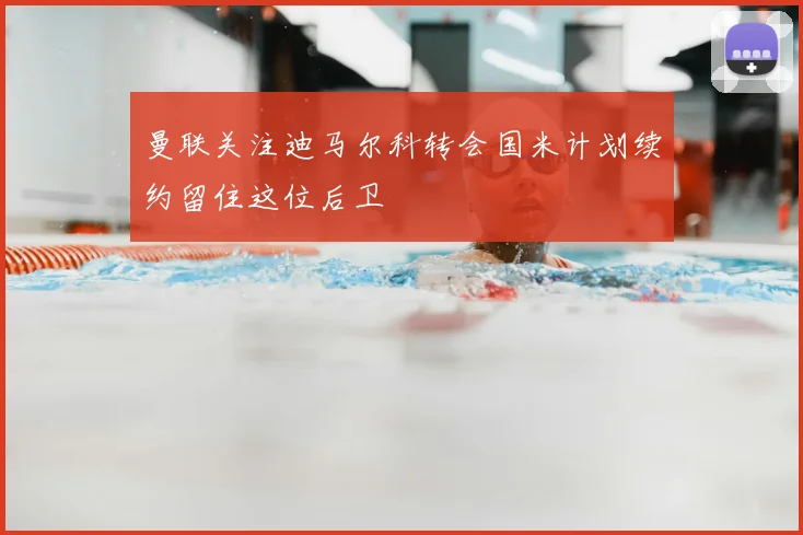 曼联关注迪马尔科转会国米计划续约留住这位后卫