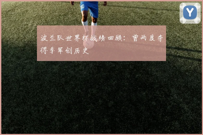 波兰队世界杯战绩回顾：曾两度夺得季军创历史