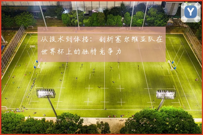 从技术到体格：剖析塞尔维亚队在世界杯上的独特竞争力