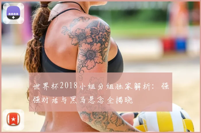 世界杯2018小组分组独家解析：强强对话与黑马悬念全揭晓