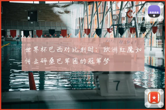 世界杯巴西对比利时：欧洲红魔如何击碎桑巴军团的冠军梦