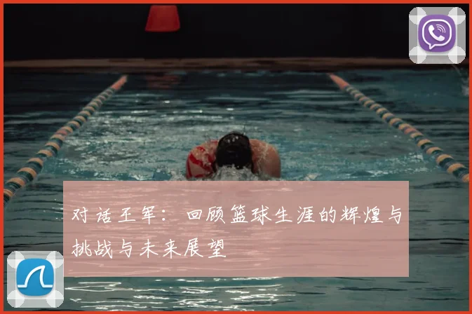 对话王军：回顾篮球生涯的辉煌与挑战与未来展望
