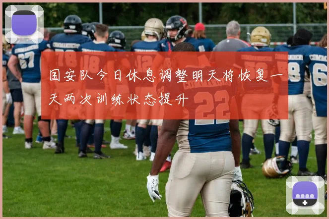 国安队今日休息调整明天将恢复一天两次训练状态提升