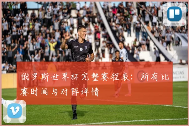 俄罗斯世界杯完整赛程表：所有比赛时间与对阵详情