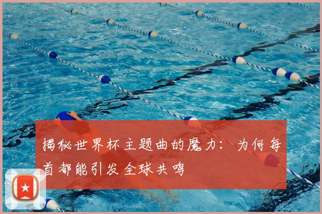 揭秘世界杯主题曲的魔力：为何每首都能引发全球共鸣