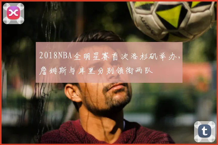 2018NBA全明星赛首次洛杉矶举办，詹姆斯与库里分别领衔两队
