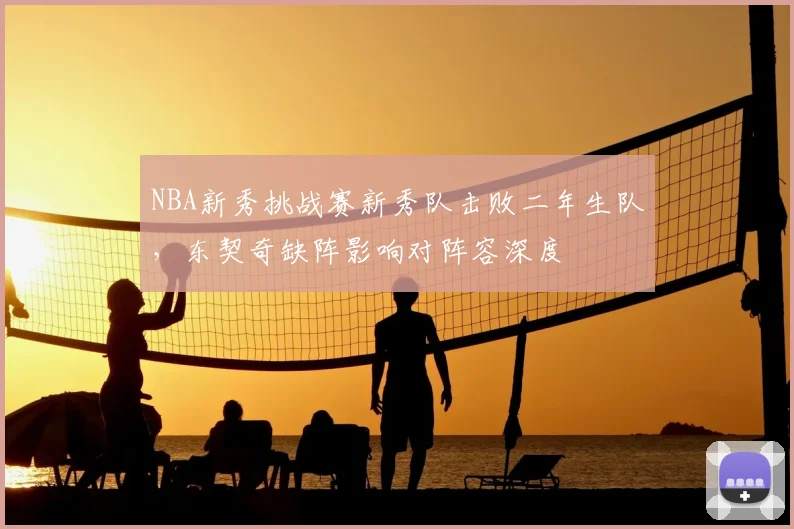 NBA新秀挑战赛新秀队击败二年生队，东契奇缺阵影响对阵容深度