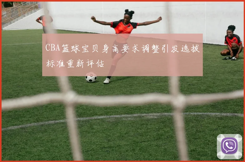 CBA篮球宝贝身高要求调整引发选拔标准重新评估